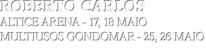 ROBERTO CARLOS - Altice Arena, 17, 18 Maio - Multiusos Gondomar, 25, 26 Maio